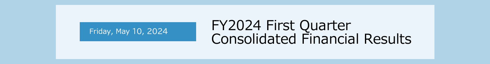 Friday, May 10, 2024 FY2024 First Quarter Consolidated Financial Results