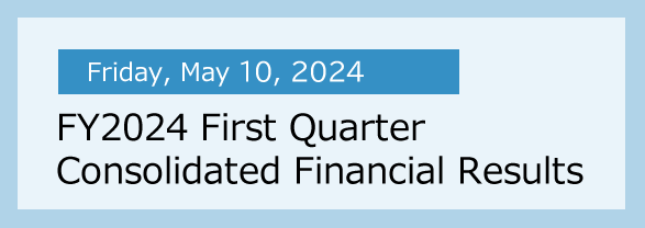 Friday, May 10, 2024 FY2024 First Quarter Consolidated Financial Results