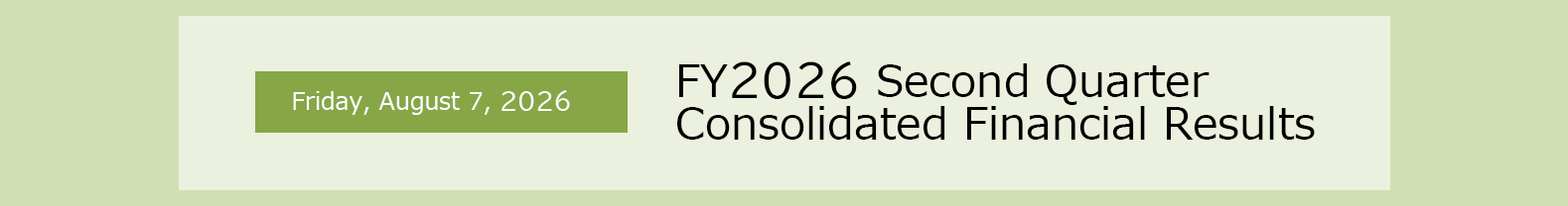 Friday, August 7, 2026 FY2026 Second Quarter Consolidated Financial Results