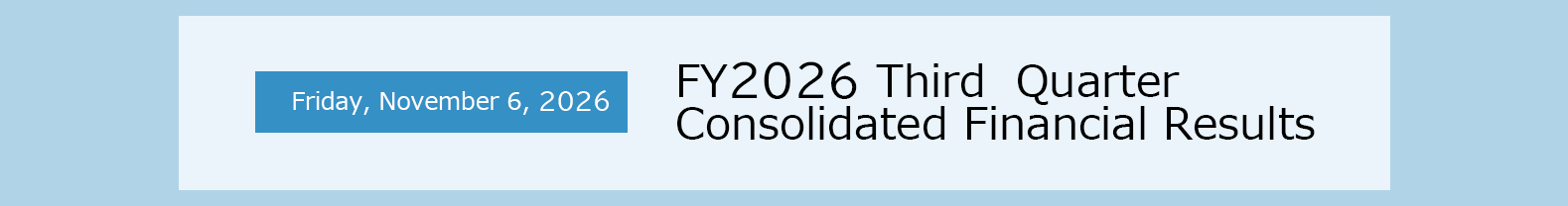 Friday, November 6, 2026 FY2026 Third Quarter Consolidated Financial Results