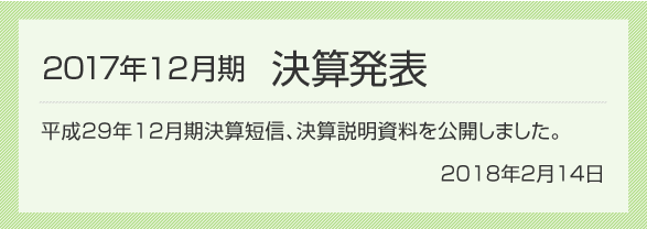 2018年2月14日 2017年12月期 決算発表 2017年12月期決算短信、決算説明資料を公開しました