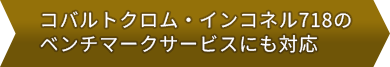 コバルトクロム・インコネル718のベンチマークサービスにも対応します