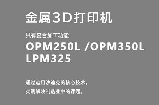 金属3D打印机 具有复合加工功能 OPM250L /OPM350L LPM325 通过运用沙迪克的核心技术，实践解决制造业中的课题。