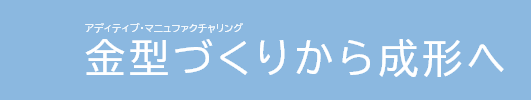 アディティブ・マニュファクチャリング 金型づくりから成形へ