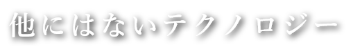 他にはないテクノロジー