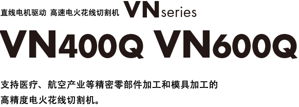 直线电机驱动  高速电火花线切割机 VN series
              VN400Q VN600Q
              支持医疗、航空产业等精密零部件加工和模具加工的高精度电火花线切割机。