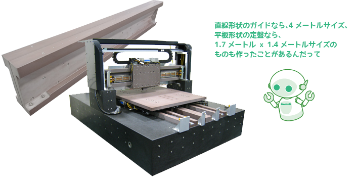 直線形状のガイドなら、4メートルサイズ、平板形状の定盤なら、1.7メートル x 1.4メートルサイズのものも作ったことがあるんだって