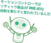 モーションコントローラはソディック製品の「神経」的な役割を果たすと言われているんだ