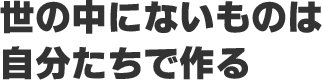 世界にないものは自分たちで作る