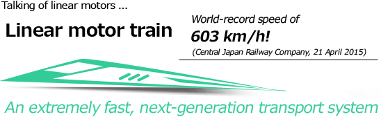 Talking of linear motors... Linear motor train World-record speed of 603 km/h!(Central Japan Railway Company, 21 April 2015) An extremely fast, next-generation transport system