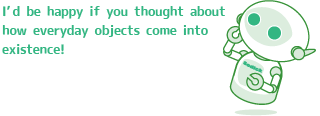 I’d be happy if you thought about how everyday objects come into existence!